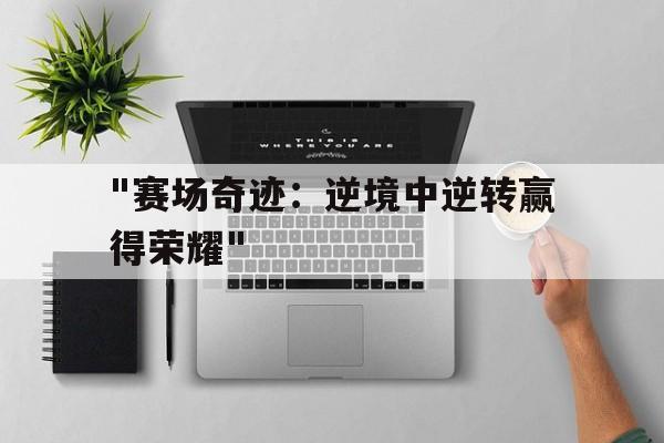 开云·体育官网APP下载-关于&quot;赛场奇迹：逆境中逆转赢得荣耀&quot;的信息